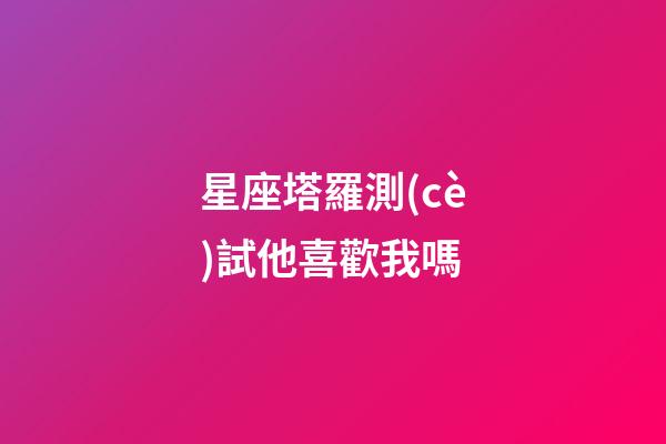 星座塔羅測(cè)試他喜歡我嗎-第1張-星座運(yùn)勢(shì)-玄機(jī)派