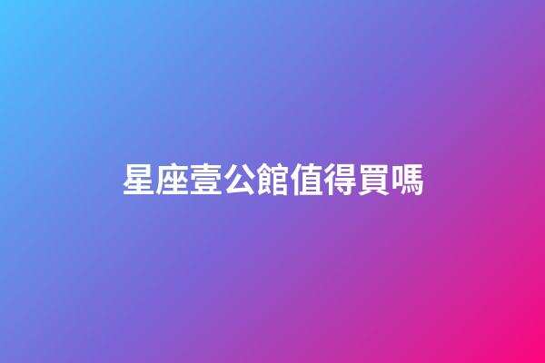 星座壹公館值得買嗎