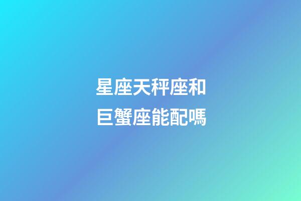 星座天秤座和巨蟹座能配嗎-第1張-星座運勢-玄機派