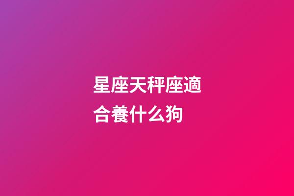 星座天秤座適合養什么狗-第1張-星座運勢-玄機派