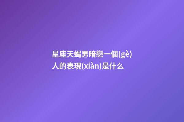 星座天蝎男暗戀一個(gè)人的表現(xiàn)是什么-第1張-星座運(yùn)勢(shì)-玄機(jī)派