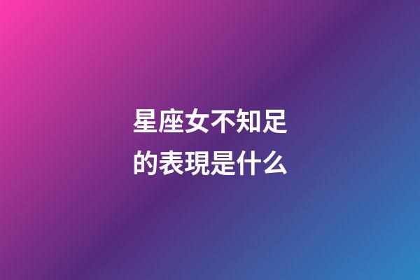 星座女不知足的表現是什么-第1張-星座運勢-玄機派