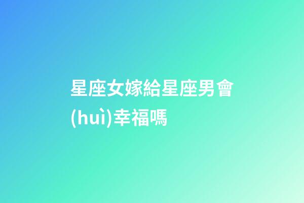 星座女嫁給星座男會(huì)幸福嗎-第1張-星座運(yùn)勢(shì)-玄機(jī)派