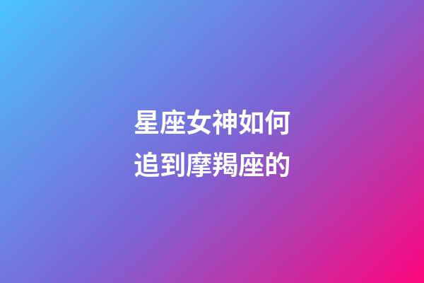 星座女神如何追到摩羯座的-第1張-星座運勢-玄機派