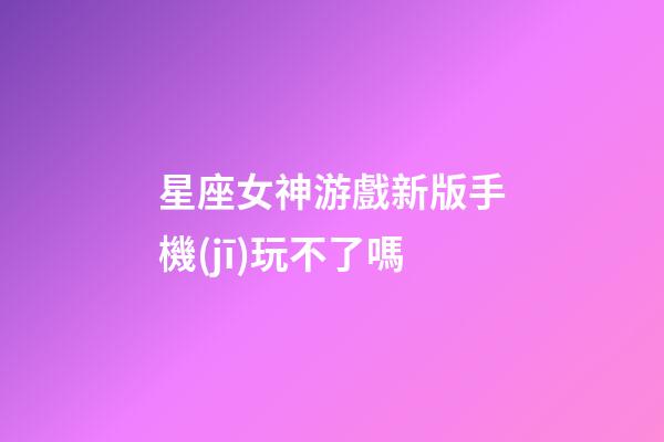 星座女神游戲新版手機(jī)玩不了嗎
