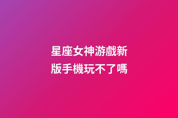 星座女神游戲新版手機玩不了嗎