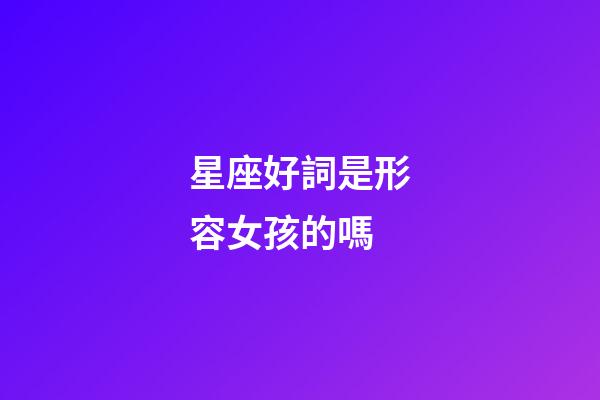 星座好詞是形容女孩的嗎-第1張-星座運勢-玄機派