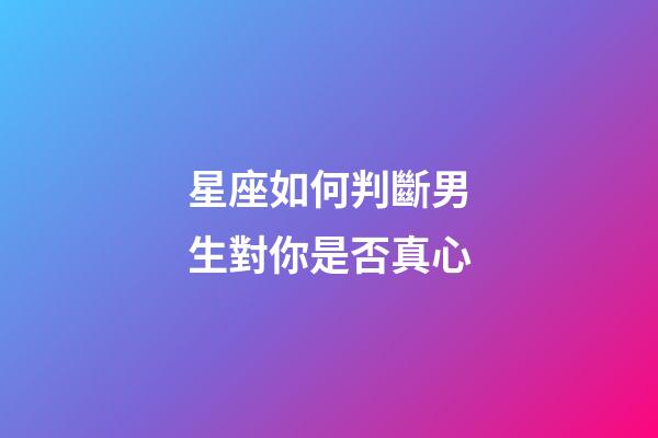 星座如何判斷男生對你是否真心-第1張-星座運勢-玄機派