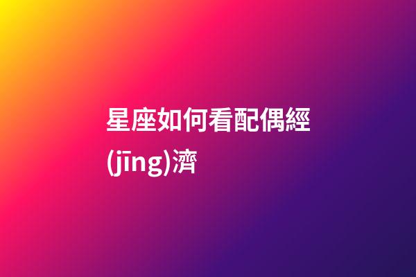 星座如何看配偶經(jīng)濟-第1張-星座運勢-玄機派