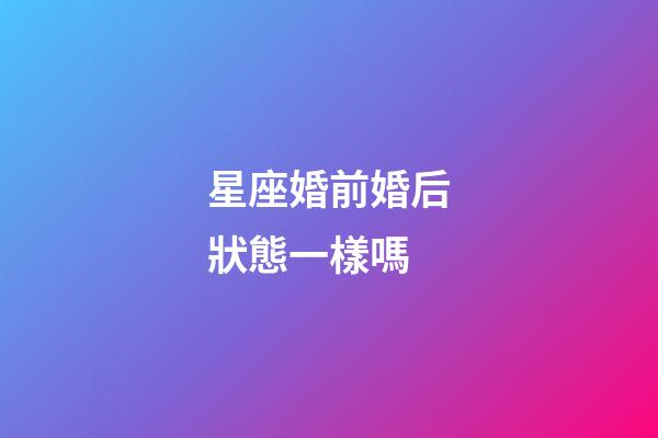 星座婚前婚后狀態一樣嗎-第1張-星座運勢-玄機派