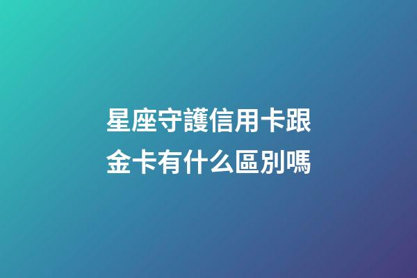 星座守護信用卡跟金卡有什么區別嗎-第1張-星座運勢-玄機派