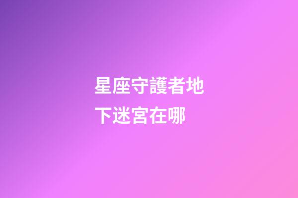 星座守護者地下迷宮在哪-第1張-星座運勢-玄機派