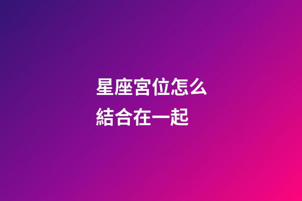 星座宮位怎么結合在一起-第1張-星座運勢-玄機派