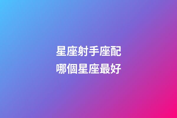 星座射手座配哪個星座最好-第1張-星座運勢-玄機派