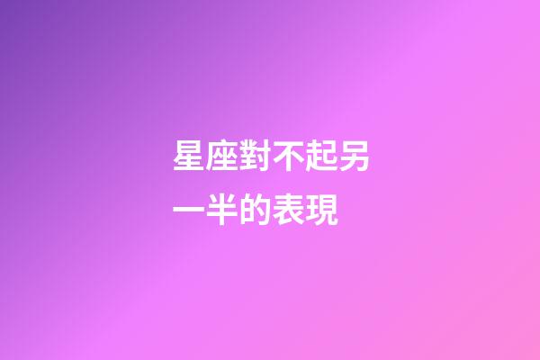 星座對不起另一半的表現-第1張-星座運勢-玄機派