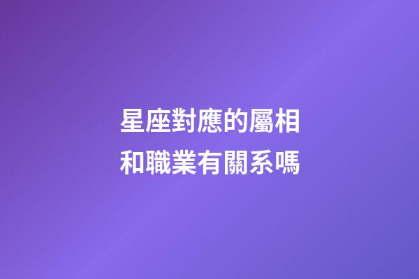 星座對應的屬相和職業有關系嗎-第1張-星座運勢-玄機派