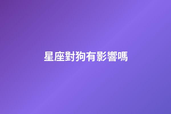 星座對狗有影響嗎-第1張-星座運勢-玄機派