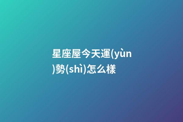 星座屋今天運(yùn)勢(shì)怎么樣-第1張-星座運(yùn)勢(shì)-玄機(jī)派