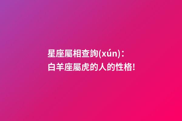 星座屬相查詢(xún)：白羊座屬虎的人的性格!