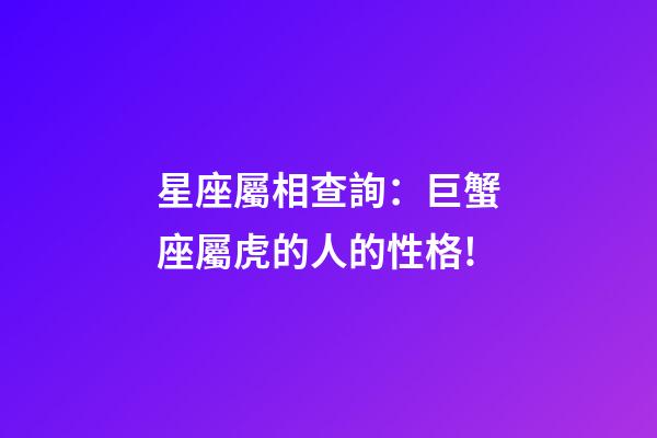 星座屬相查詢：巨蟹座屬虎的人的性格!