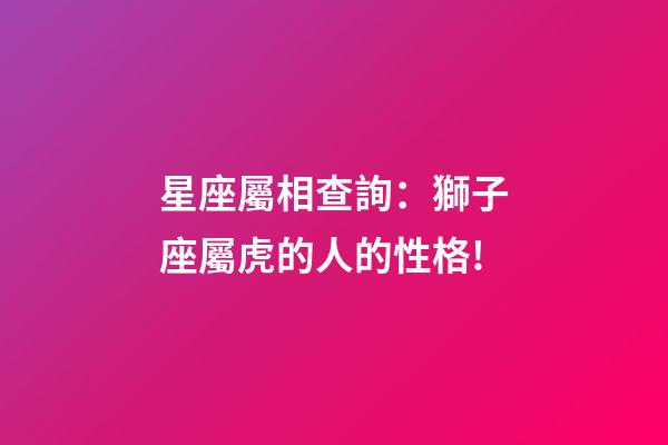星座屬相查詢：獅子座屬虎的人的性格!