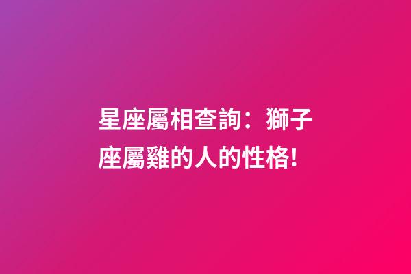 星座屬相查詢：獅子座屬雞的人的性格!