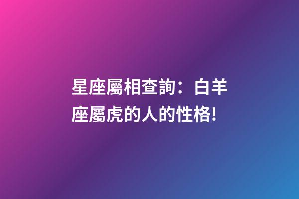 星座屬相查詢：白羊座屬虎的人的性格!