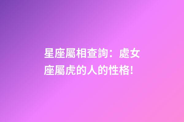 星座屬相查詢：處女座屬虎的人的性格!