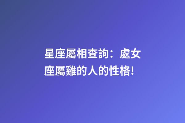 星座屬相查詢：處女座屬雞的人的性格!