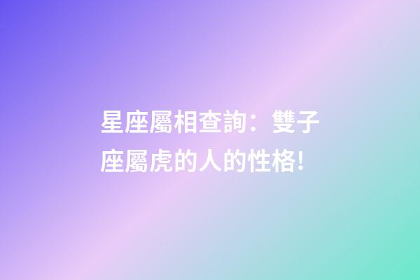星座屬相查詢：雙子座屬虎的人的性格!