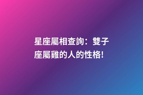 星座屬相查詢：雙子座屬雞的人的性格!