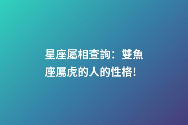星座屬相查詢：雙魚座屬虎的人的性格!