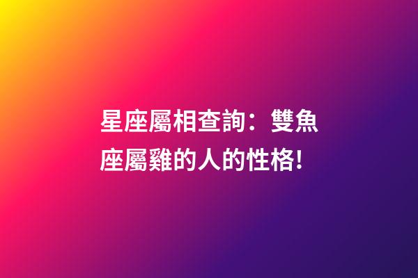 星座屬相查詢：雙魚座屬雞的人的性格!