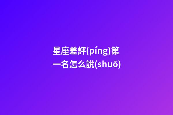 星座差評(píng)第一名怎么說(shuō)-第1張-星座運(yùn)勢(shì)-玄機(jī)派