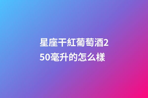 星座干紅葡萄酒250毫升的怎么樣-第1張-星座運勢-玄機派