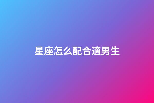 星座怎么配合適男生-第1張-星座運勢-玄機派