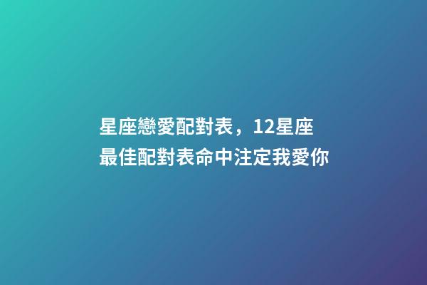 星座戀愛配對表，12星座最佳配對表命中注定我愛你-第1張-觀點-玄機派