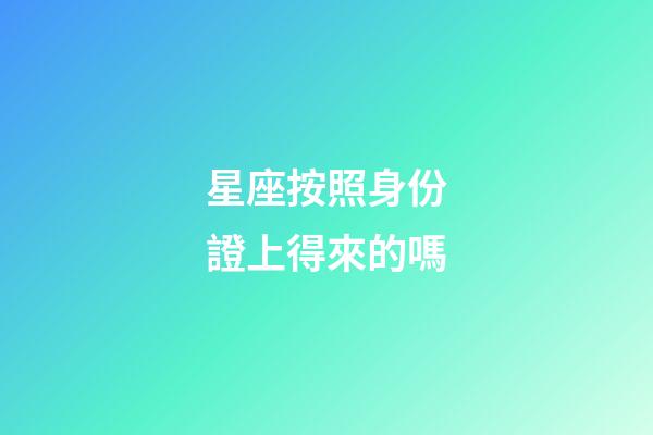 星座按照身份證上得來的嗎-第1張-星座運勢-玄機派