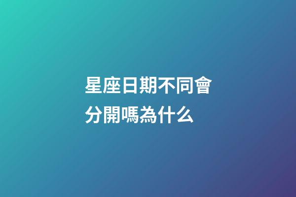 星座日期不同會分開嗎為什么-第1張-星座運勢-玄機派