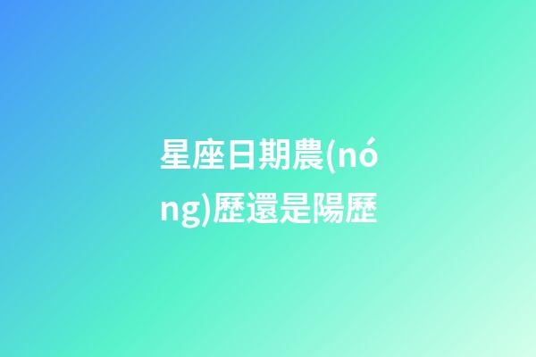 星座日期農(nóng)歷還是陽歷（星座是按身份證上的日期嗎）-第1張-星座運勢-玄機派