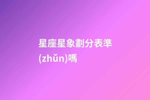 星座星象劃分表準(zhǔn)嗎-第1張-星座運(yùn)勢-玄機(jī)派
