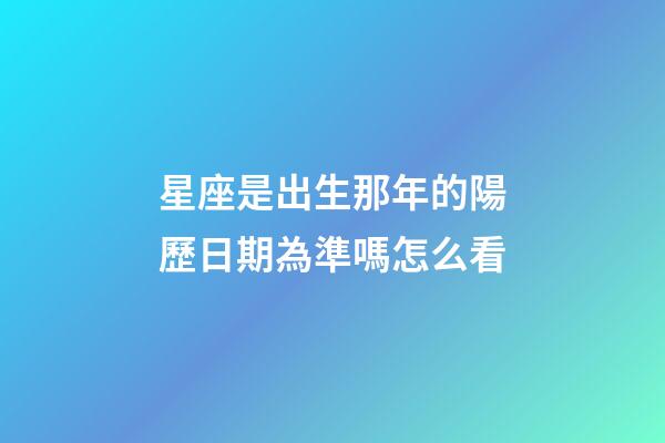 星座是出生那年的陽歷日期為準嗎怎么看-第1張-星座運勢-玄機派