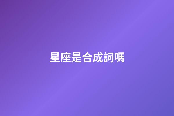星座是合成詞嗎-第1張-星座運勢-玄機派