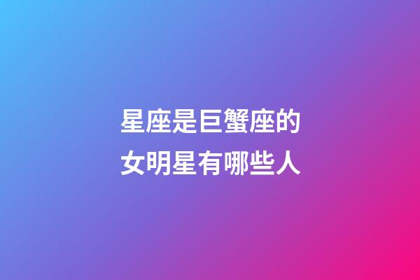 星座是巨蟹座的女明星有哪些人-第1張-星座運勢-玄機派