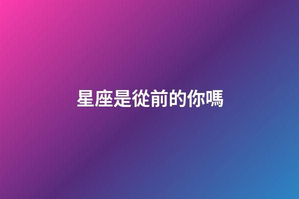 星座是從前的你嗎-第1張-星座運勢-玄機派