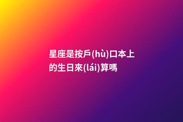 星座是按戶(hù)口本上的生日來(lái)算嗎-第1張-星座運(yùn)勢(shì)-玄機(jī)派
