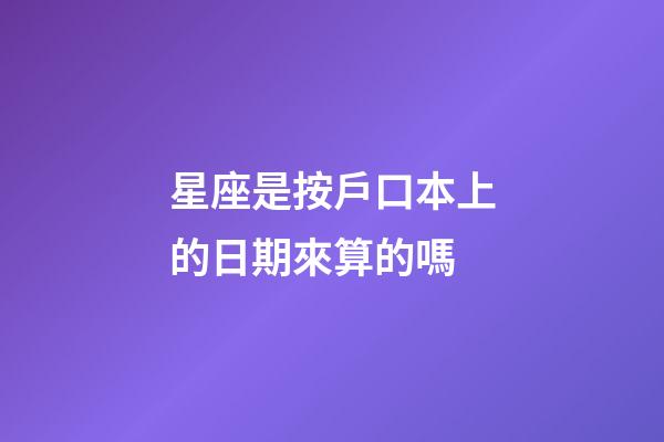 星座是按戶口本上的日期來算的嗎-第1張-星座運勢-玄機派