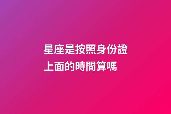 星座是按照身份證上面的時間算嗎-第1張-星座運(yùn)勢-玄機(jī)派