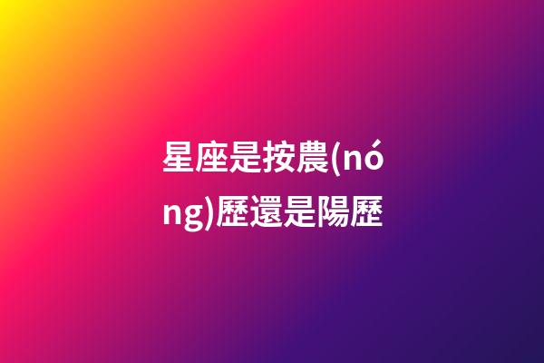 星座是按農(nóng)歷還是陽歷（星座是按身份證上的日期嗎）-第1張-星座運勢-玄機派