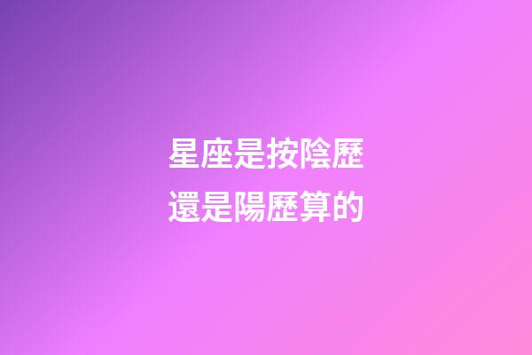 星座是按陰歷還是陽歷算的（星座是按身份證上的日期嗎）-第1張-星座運勢-玄機派